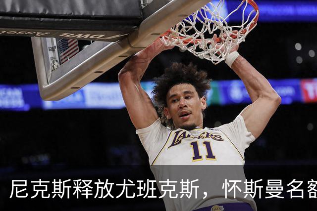 尼克斯释放尤班克斯，怀斯曼名额争夺战加剧
